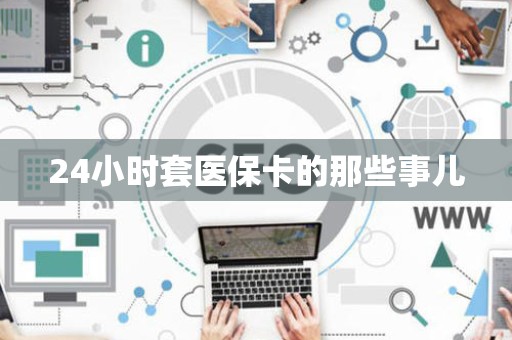 肇庆24小时套医保卡的那些事儿