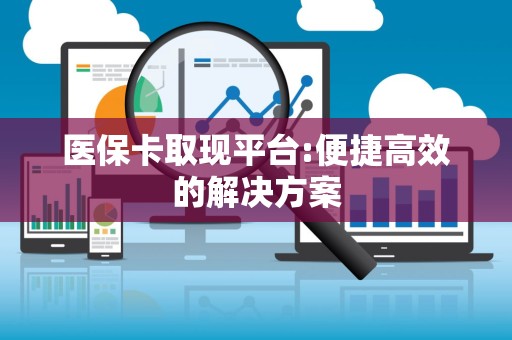 肇庆医保卡取现平台:便捷高效的解决方案