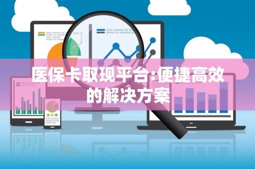 肇庆医保卡取现平台:便捷高效的解决方案
