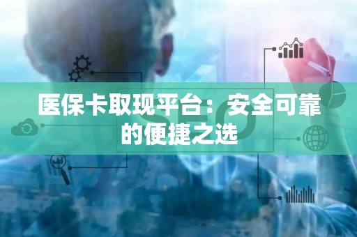 肇庆医保卡取现平台：安全可靠的便捷之选