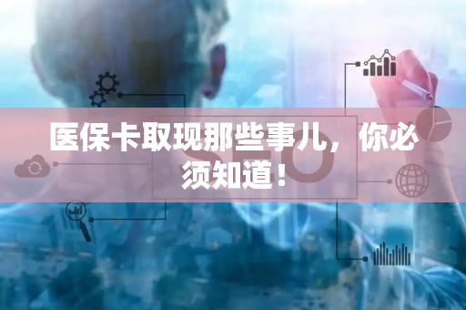 肇庆医保卡取现那些事儿，你必须知道！